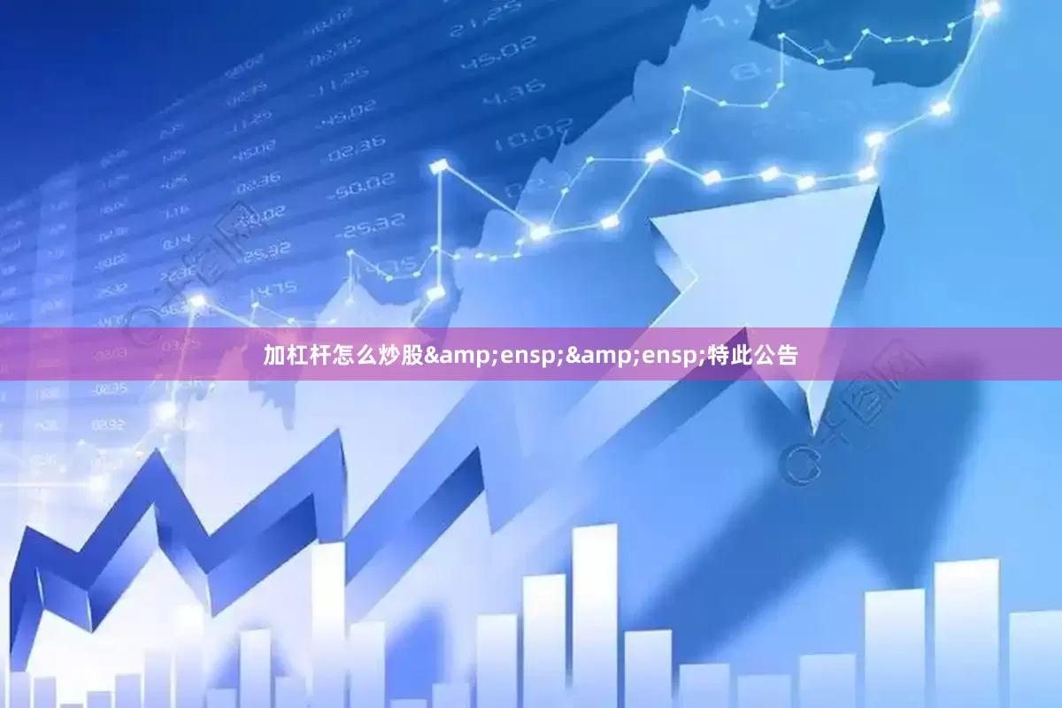 加杠杆怎么炒股&ensp;&ensp;特此公告