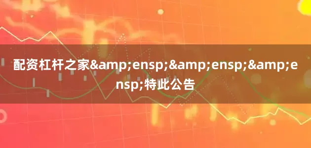 配资杠杆之家&ensp;&ensp;&ensp;特此公告