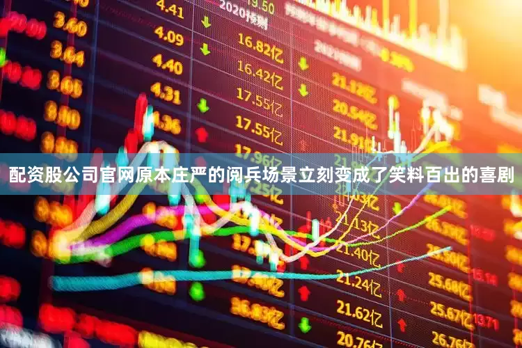 配资股公司官网原本庄严的阅兵场景立刻变成了笑料百出的喜剧
