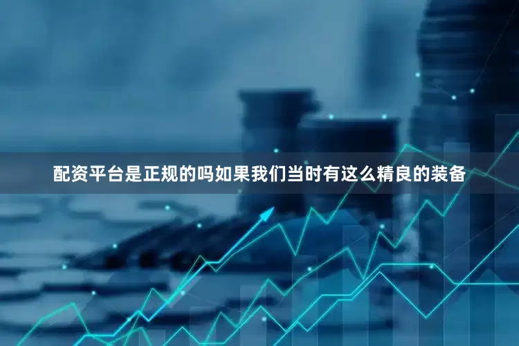 配资平台是正规的吗如果我们当时有这么精良的装备