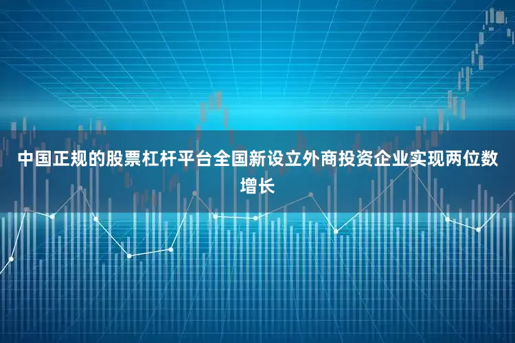 中国正规的股票杠杆平台全国新设立外商投资企业实现两位数增长