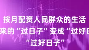 按月配资人民群众的生活从原来的“过日子”变成“过好日子”