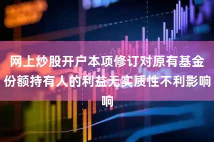 网上炒股开户本项修订对原有基金份额持有人的利益无实质性不利影响