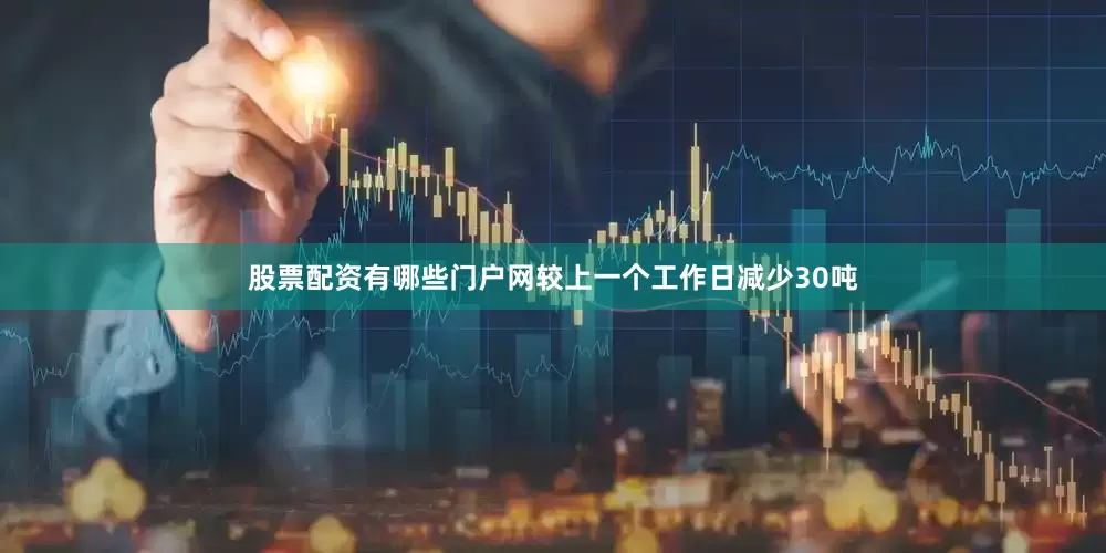 股票配资有哪些门户网较上一个工作日减少30吨