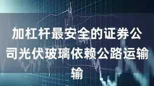 加杠杆最安全的证券公司光伏玻璃依赖公路运输