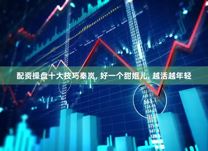 配资操盘十大技巧秦岚, 好一个甜姐儿, 越活越年轻