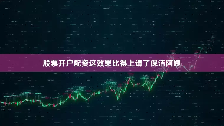 股票开户配资这效果比得上请了保洁阿姨