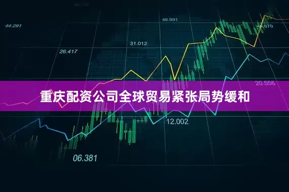 重庆配资公司全球贸易紧张局势缓和