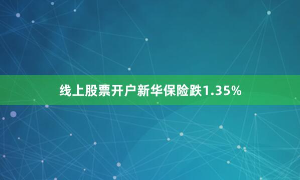 线上股票开户新华保险跌1.35%
