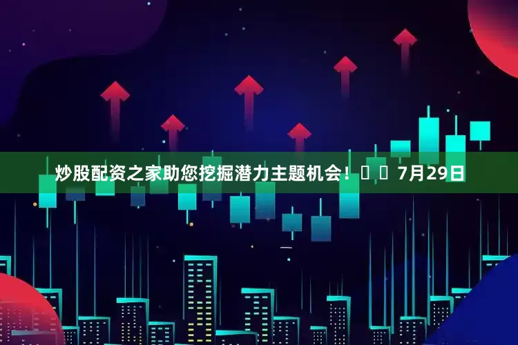 炒股配资之家助您挖掘潜力主题机会！		　　7月29日