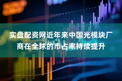 实盘配资网　　近年来中国光模块厂商在全球的市占率持续提升