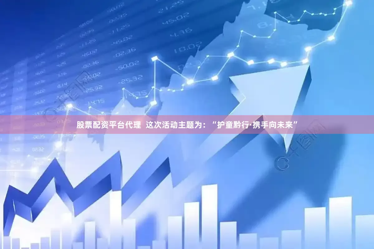 股票配资平台代理  这次活动主题为：“护童黔行·携手向未来”