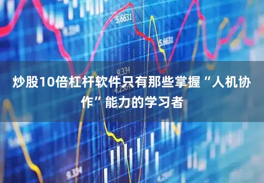 炒股10倍杠杆软件只有那些掌握“人机协作”能力的学习者