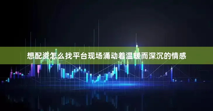 想配资怎么找平台现场涌动着温暖而深沉的情感