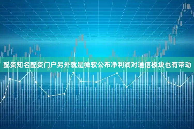 配资知名配资门户另外就是微软公布净利润对通信板块也有带动
