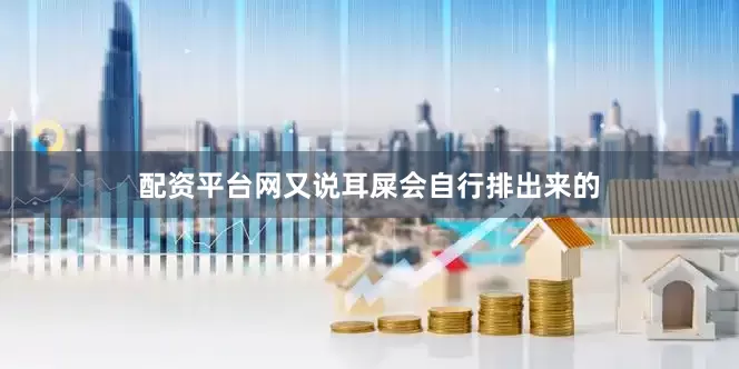配资平台网又说耳屎会自行排出来的