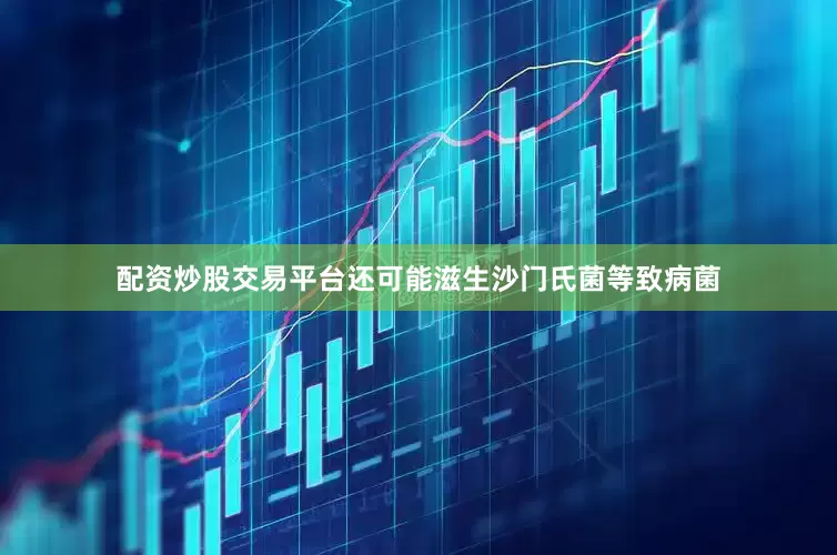 配资炒股交易平台还可能滋生沙门氏菌等致病菌