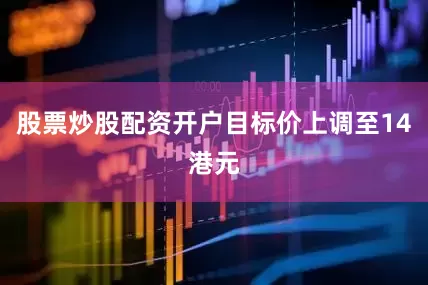 股票炒股配资开户目标价上调至14港元