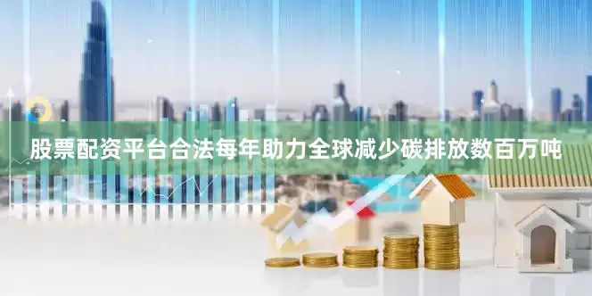 股票配资平台合法每年助力全球减少碳排放数百万吨