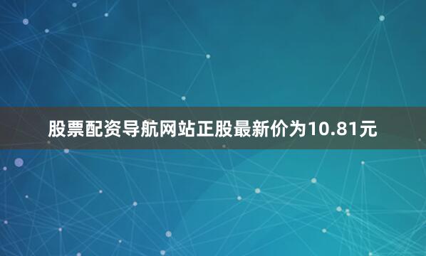 股票配资导航网站正股最新价为10.81元