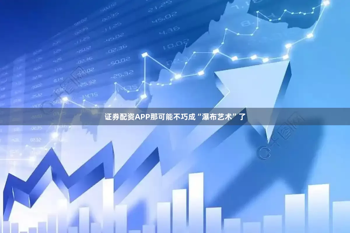 证券配资APP那可能不巧成“瀑布艺术”了