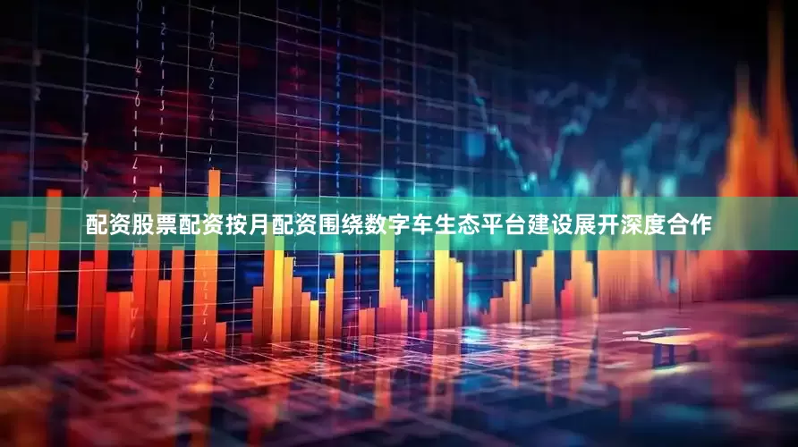 配资股票配资按月配资围绕数字车生态平台建设展开深度合作