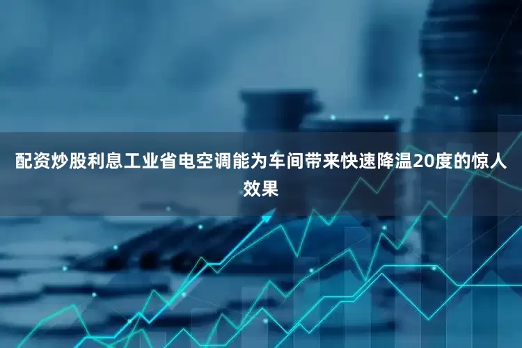 配资炒股利息工业省电空调能为车间带来快速降温20度的惊人效果
