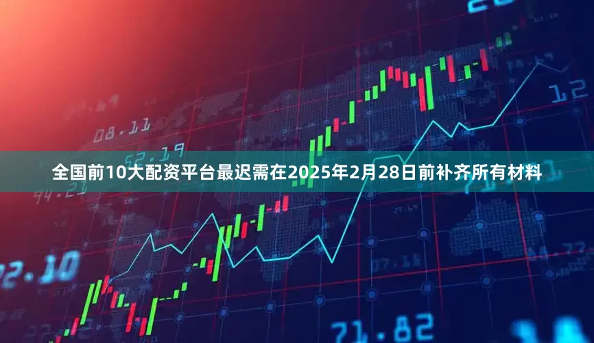 全国前10大配资平台最迟需在2025年2月28日前补齐所有材料