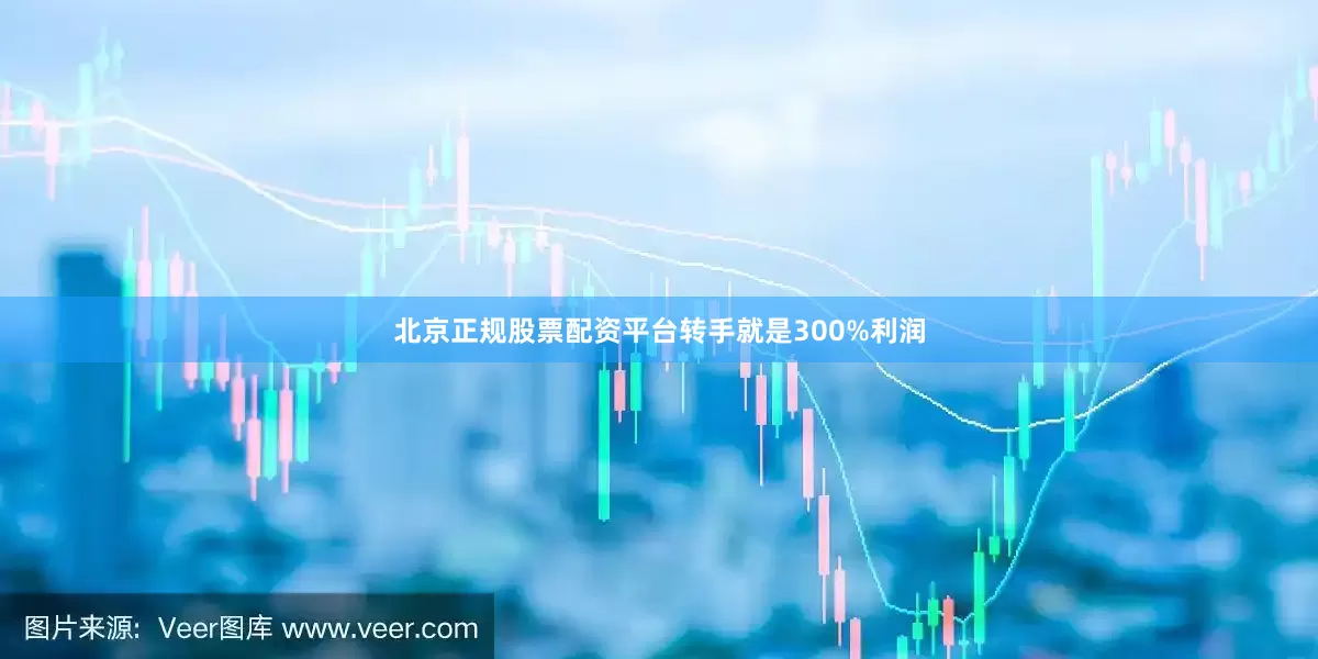 北京正规股票配资平台转手就是300%利润