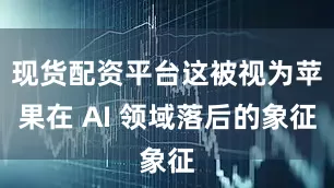现货配资平台这被视为苹果在 AI 领域落后的象征