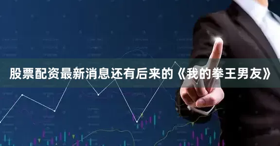 股票配资最新消息还有后来的《我的拳王男友》