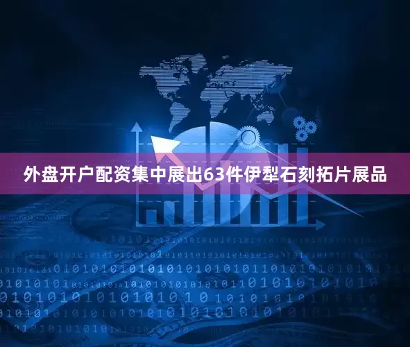 外盘开户配资集中展出63件伊犁石刻拓片展品