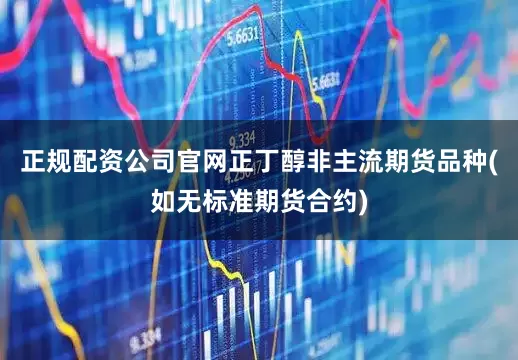 正规配资公司官网正丁醇非主流期货品种(如无标准期货合约)