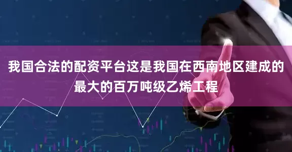 我国合法的配资平台这是我国在西南地区建成的最大的百万吨级乙烯工程