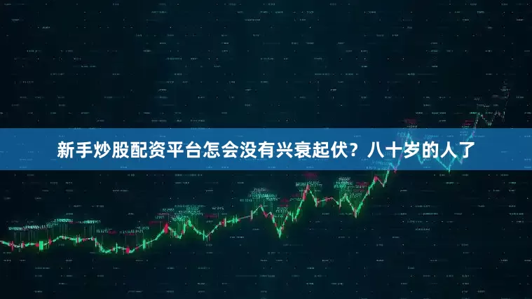 新手炒股配资平台怎会没有兴衰起伏？八十岁的人了