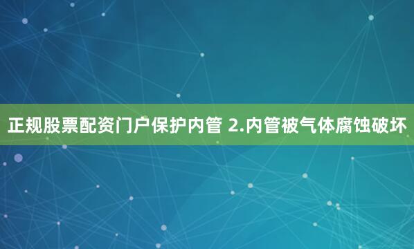 正规股票配资门户保护内管 2.内管被气体腐蚀破坏