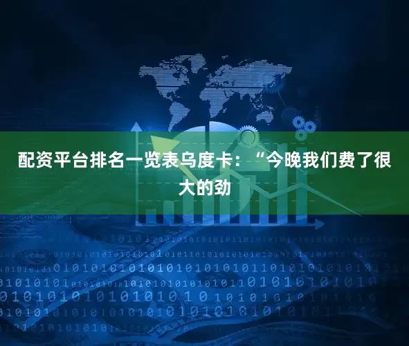 配资平台排名一览表乌度卡：“今晚我们费了很大的劲