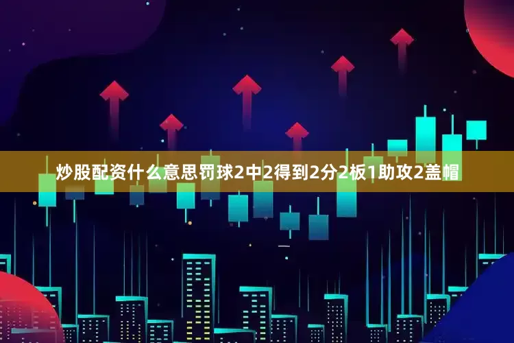 炒股配资什么意思罚球2中2得到2分2板1助攻2盖帽